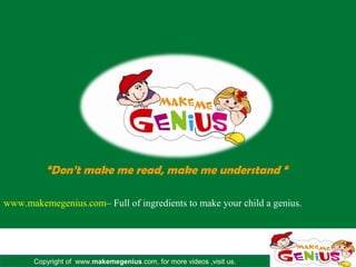 “Don’t make me read, make me understand “

www.makemegenius.com– Full of ingredients to make your child a genius.




       Copyright of www.makemegenius.com, for more videos ,visit us.
 