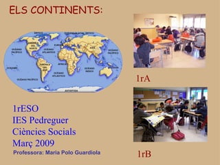 Professora: Maria Polo Guardiola ELS CONTINENTS: 1rESO  IES Pedreguer Ciències Socials  Març 2009 1rA 1rB 