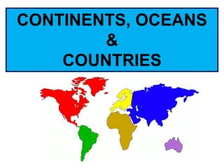 CONTINENTS, OCEANS
&
COUNTRIES
 