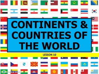 CONTINENTS &
COUNTRIES OF
THE WORLD
LESSON 10
© Jamaica Olazo
 