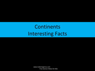 Continents
Interesting Facts
www.makemegenius.com
Free Science Videos for Kids
 