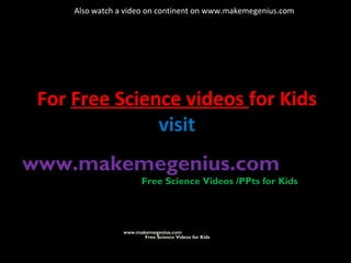 For Free Science videos for Kids
visit
www.makemegenius.com
Free Science Videos for Kids
www.makemegenius.com
Free Science Videos /PPts for Kids
Also watch a video on continent on www.makemegenius.com
 