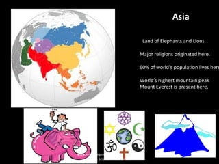 Asia
Land of Elephants and Lions
Major religions originated here.
60% of world’s population lives here
World’s highest mountain peak
Mount Everest is present here.
www.makemegenius.com
Free Science Videos for Kids
 