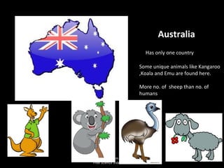 Australia
Has only one country
Some unique animals like Kangaroo
,Koala and Emu are found here.
More no. of sheep than no. of
humans
www.makemegenius.com
Free Science Videos for Kids
 