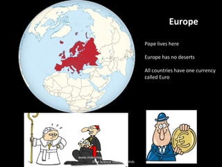 Europe
Pope lives here
Europe has no deserts
All countries have one currency
called Euro
www.makemegenius.com
Free Science Videos for Kids
 