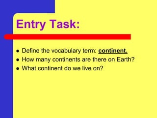 Entry Task:
 Define the vocabulary term: continent.
 How many continents are there on Earth?
 What continent do we live on?
 