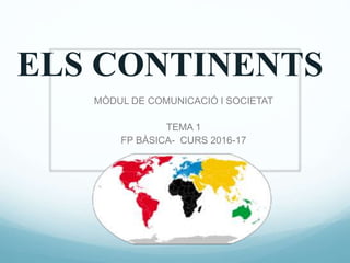 ELS CONTINENTS
MÒDUL DE COMUNICACIÓ I SOCIETAT
TEMA 1
FP BÀSICA- CURS 2016-17
 
