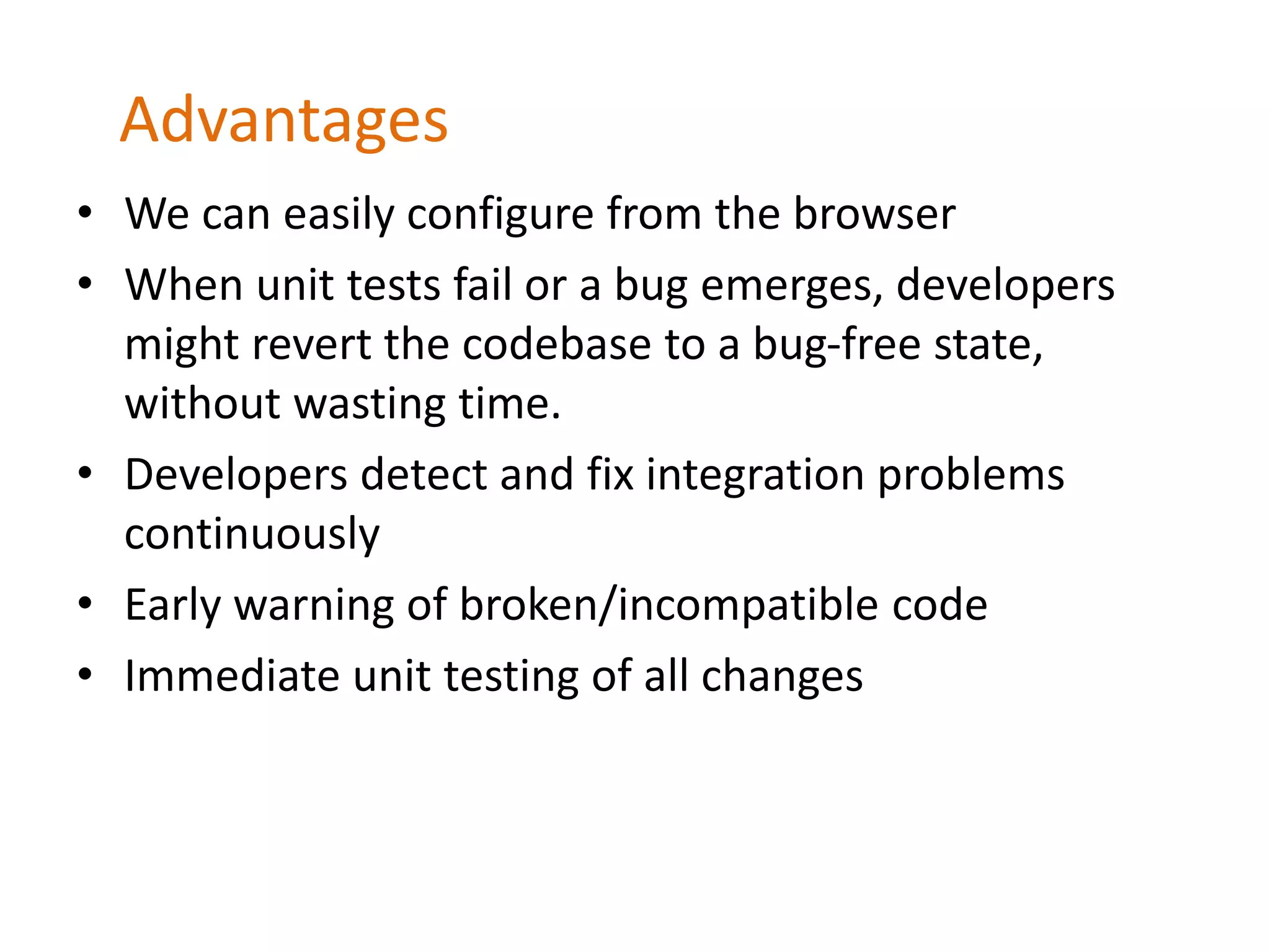 Advantages
• We can easily configure from the browser
• When unit tests fail or a bug emerges, developers
might revert the codebase to a bug-free state,
without wasting time.
• Developers detect and fix integration problems
continuously
• Early warning of broken/incompatible code
• Immediate unit testing of all changes
 