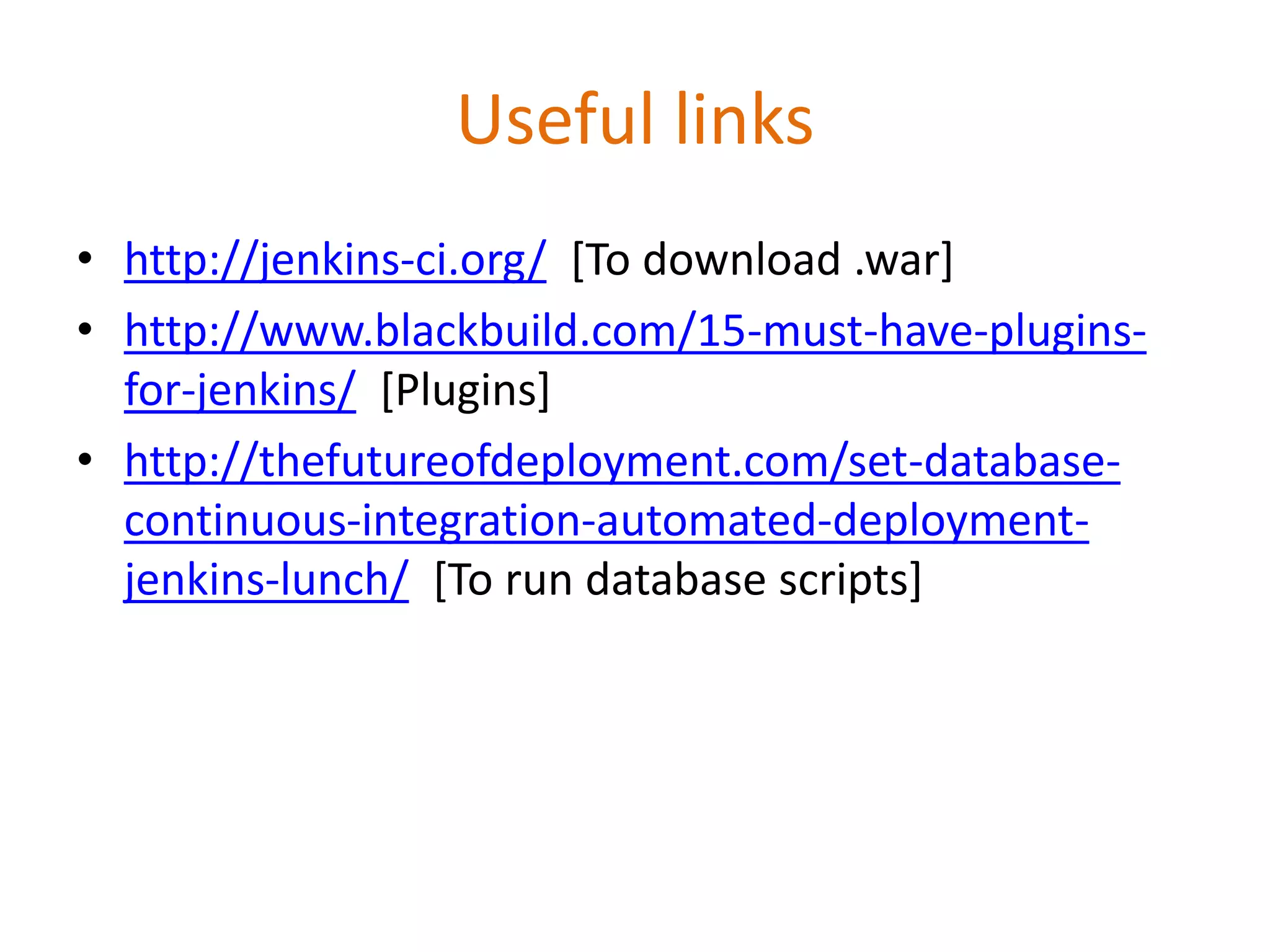 Useful links
• http://jenkins-ci.org/ [To download .war]
• http://www.blackbuild.com/15-must-have-plugins-
for-jenkins/ [Plugins]
• http://thefutureofdeployment.com/set-database-
continuous-integration-automated-deployment-
jenkins-lunch/ [To run database scripts]
 