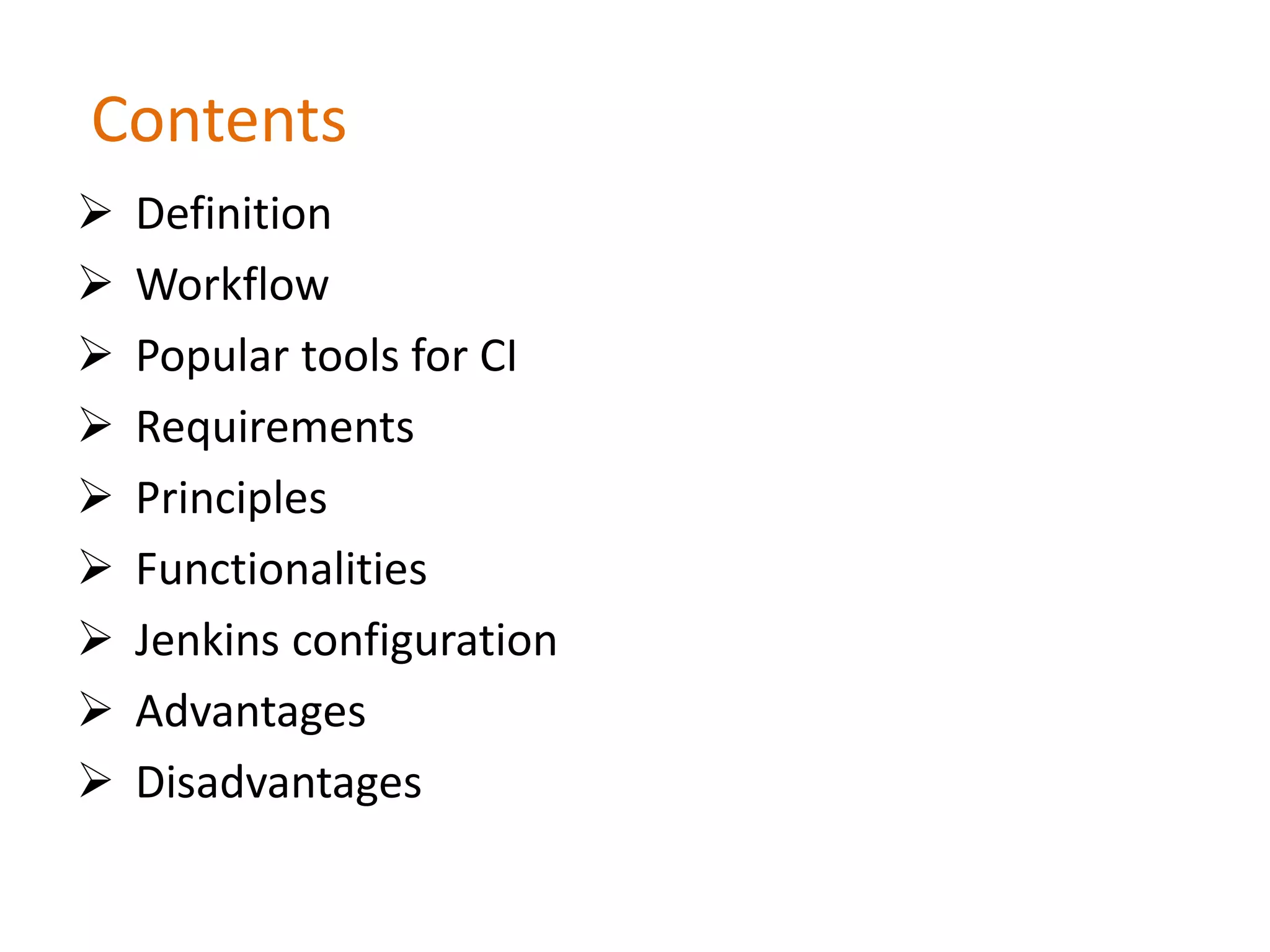 Contents
 Definition
 Workflow
 Popular tools for CI
 Requirements
 Principles
 Functionalities
 Jenkins configuration
 Advantages
 Disadvantages
 
