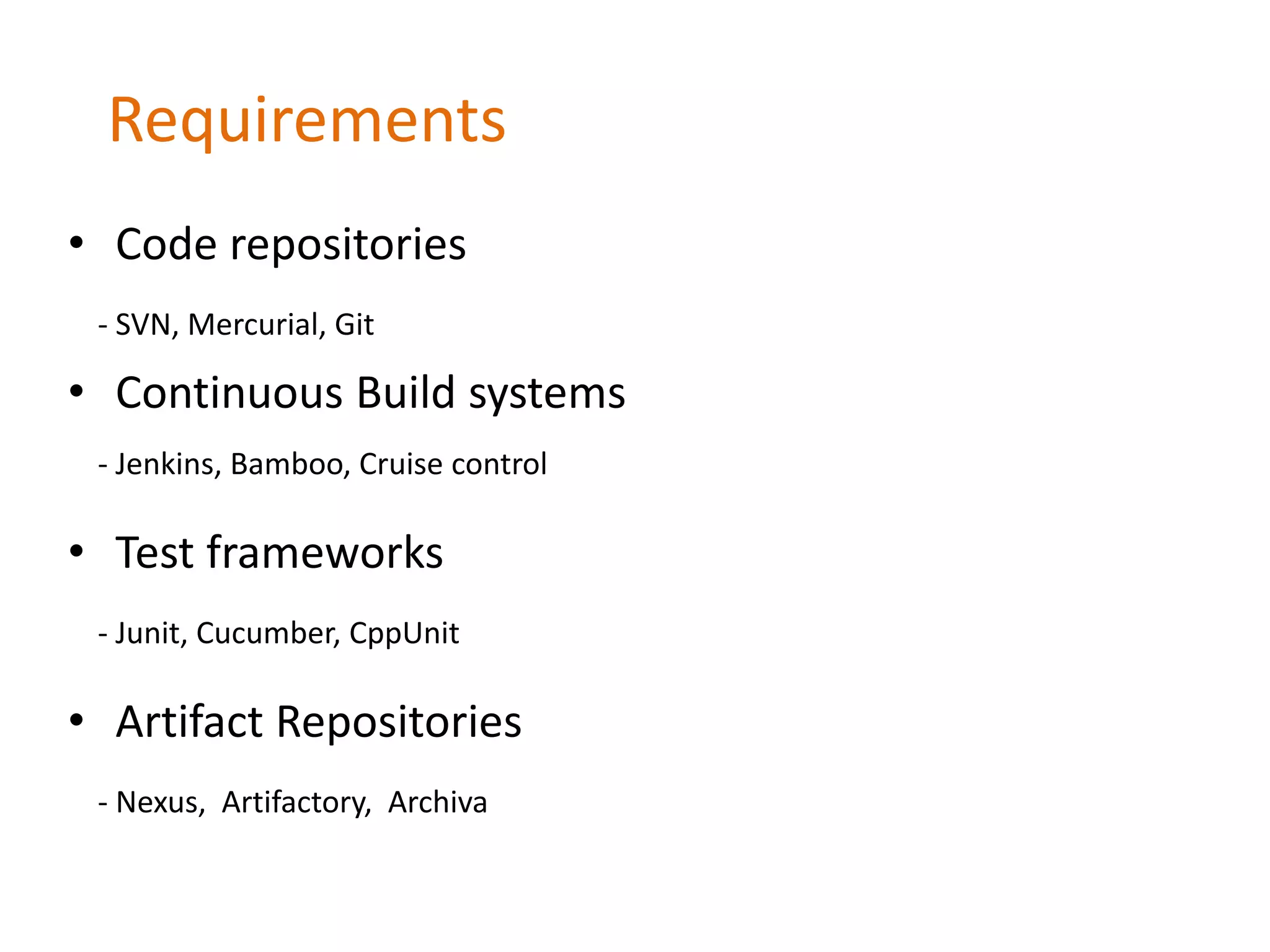 Requirements
• Code repositories
- SVN, Mercurial, Git
• Continuous Build systems
- Jenkins, Bamboo, Cruise control
• Test frameworks
- Junit, Cucumber, CppUnit
• Artifact Repositories
- Nexus, Artifactory, Archiva
 