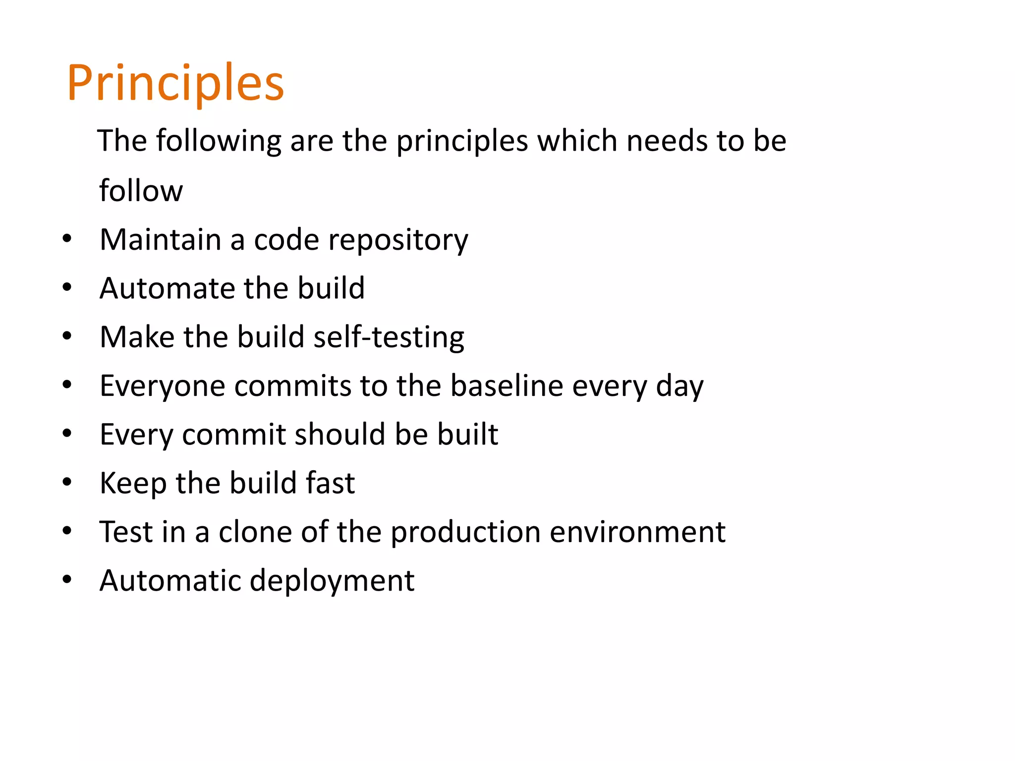 Principles
The following are the principles which needs to be
follow
• Maintain a code repository
• Automate the build
• Make the build self-testing
• Everyone commits to the baseline every day
• Every commit should be built
• Keep the build fast
• Test in a clone of the production environment
• Automatic deployment
 