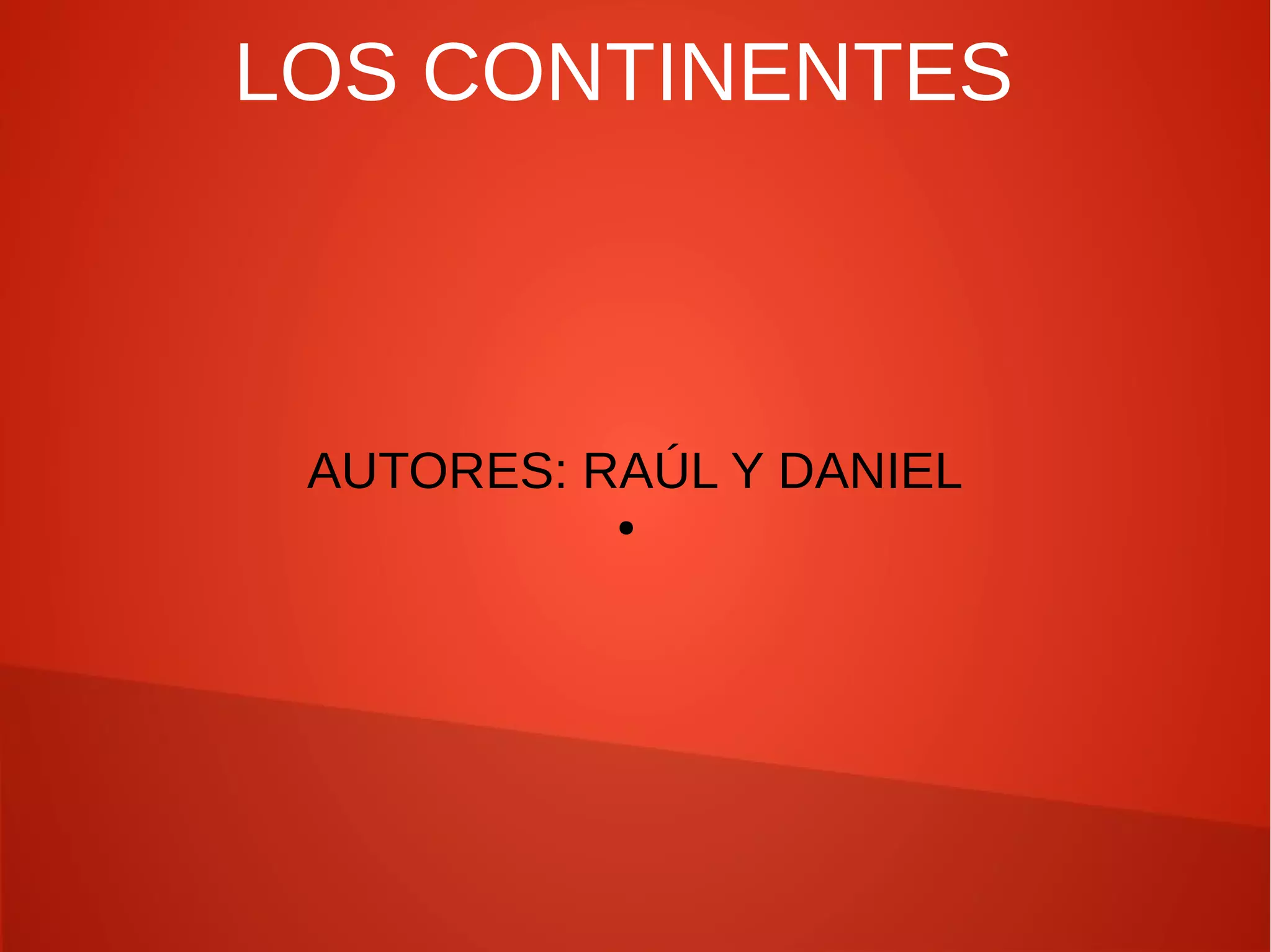 LOS CONTINENTES

AUTORES: RAÚL Y DANIEL
●

 