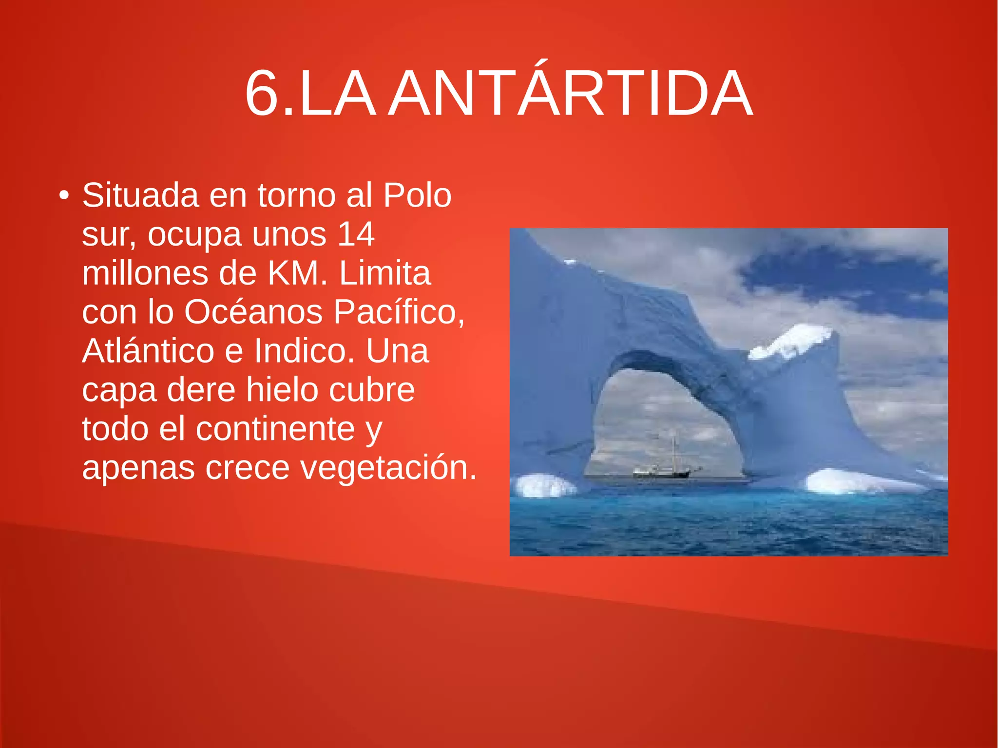 6.LA ANTÁRTIDA
●

Situada en torno al Polo
sur, ocupa unos 14
millones de KM. Limita
con lo Océanos Pacífico,
Atlántico e Indico. Una
capa dere hielo cubre
todo el continente y
apenas crece vegetación.

 