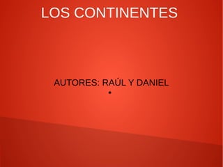 LOS CONTINENTES

AUTORES: RAÚL Y DANIEL
●

 