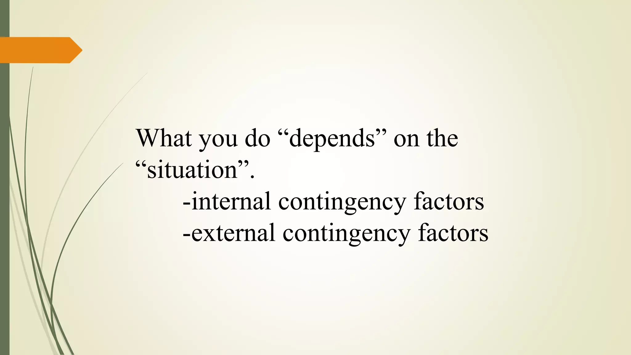 What you do “depends” on the
“situation”.
-internal contingency factors
-external contingency factors
 