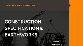 CENG110A QUANTITY SURVEYING
CONSTRUCTION
SPECIFICATION &
EARTHWORKS
Group 1 -
ContingenCE
 
