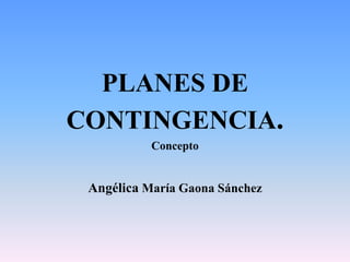 PLANES DE
CONTINGENCIA.
           Concepto


 Angélica María Gaona Sánchez
 
