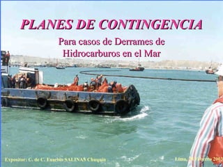 PLANES DE CONTINGENCIAPLANES DE CONTINGENCIA
Para casos de Derrames dePara casos de Derrames de
Hidrocarburos en el MarHidrocarburos en el Mar
Expositor: C. de C. Eusebio SALINAS Chuquín Lima, 28 Febrero 2003
 