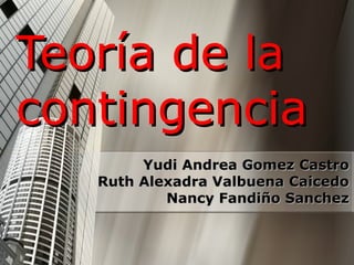 Teoría de la
contingencia
        Yudi Andrea Gomez Castro
   Ruth Alexadra Valbuena Caicedo
           Nancy Fandiño Sanchez
 