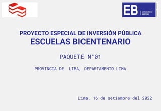 PROYECTO ESPECIAL DE INVERSIÓN PÚBLICA
ESCUELAS BICENTENARIO
PAQUETE N°01
PROVINCIA DE LIMA, DEPARTAMENTO LIMA
Lima, 16 de setiembre del 2022
 
