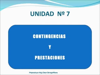 UNIDAD  Nº 7 CONTINGENCIAS  Y  PRESTACIONES. Preparado por Abg. Oscar Osinaga Ribera CONTINGENCIAS  Y PRESTACIONES 