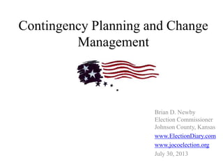Contingency Planning and Change
Management
Brian D. Newby
Election Commissioner
Johnson County, Kansas
www.ElectionDiary.com
www.jocoelection.org
July 30, 2013
 
