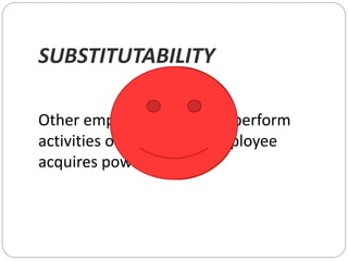 SUBSTITUTABILITY
Other employee’s ability to perform
activities of a particular employee
acquires power.
 