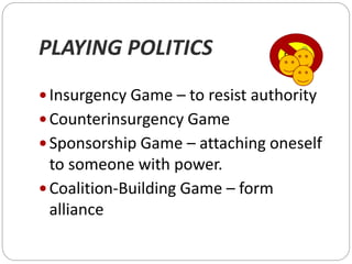 PLAYING POLITICS
 Insurgency Game – to resist authority
 Counterinsurgency Game
 Sponsorship Game – attaching oneself
to someone with power.
 Coalition-Building Game – form
alliance
BOSS
 
