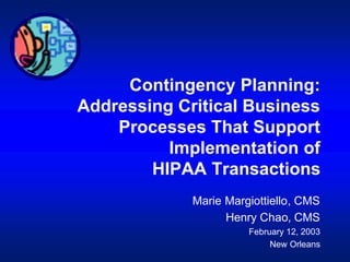 Contingency Planning:
Addressing Critical Business
Processes That Support
Implementation of
HIPAA Transactions

Marie Margiottiello, CMS

Henry Chao, CMS

February 12, 2003

New Orleans

 
