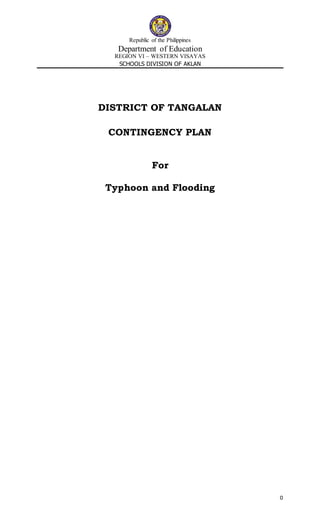 0
Republic of the Philippines
Department of Education
REGION VI – WESTERN VISAYAS
SCHOOLS DIVISION OF AKLAN
DISTRICT OF TANGALAN
CONTINGENCY PLAN
For
Typhoon and Flooding
 