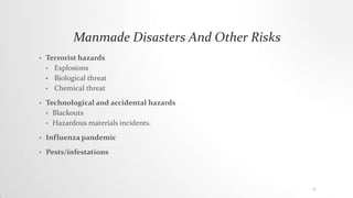 Manmade Disasters And Other Risks
• Terrorist hazards
• Explosions
• Biological threat
• Chemical threat
• Technological and accidental hazards
• Blackouts
• Hazardous materials incidents.
• Influenza pandemic
• Pests/infestations
5
 