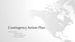 Contingency Action Plan
Presented By :
Numaan Tole
Zoher Jetpurwala
Samraiz Tejani
 