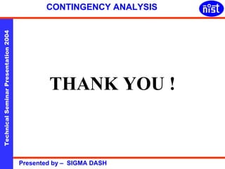 Technical Seminar Presentation 2004 Presented by – SIGMA DASH 
CONTINGENCY ANALYSIS 
THANK YOU ! 
