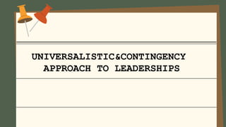 UNIVERSALISTIC&CONTINGENCY
APPROACH TO LEADERSHIPS
 