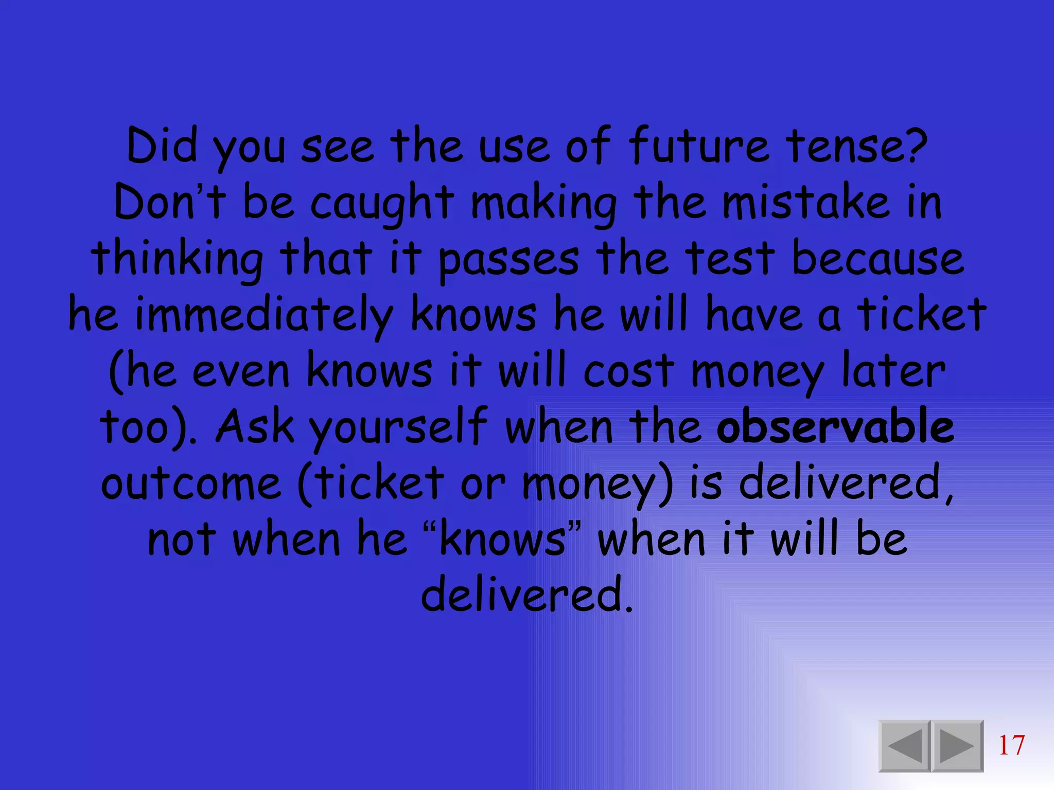 Did you see the use of future tense? Don ’ t be caught making the mistake in thinking that it passes the test because he immediately knows he will have a ticket (he even knows it will cost money later too). Ask yourself when the  observable  outcome (ticket or money) is delivered, not when he  “ knows ”  when it will be delivered. 