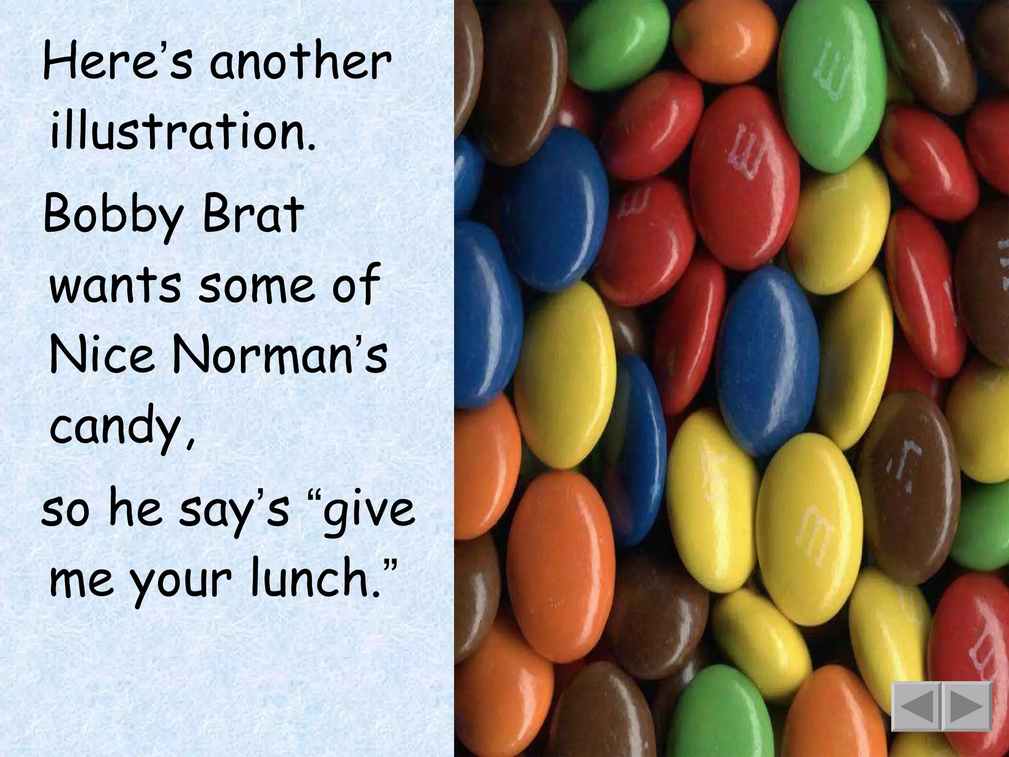 Here ’ s another illustration. Bobby Brat wants some of Nice Norman ’ s candy, so he say ’ s  “ give me your lunch. ” 