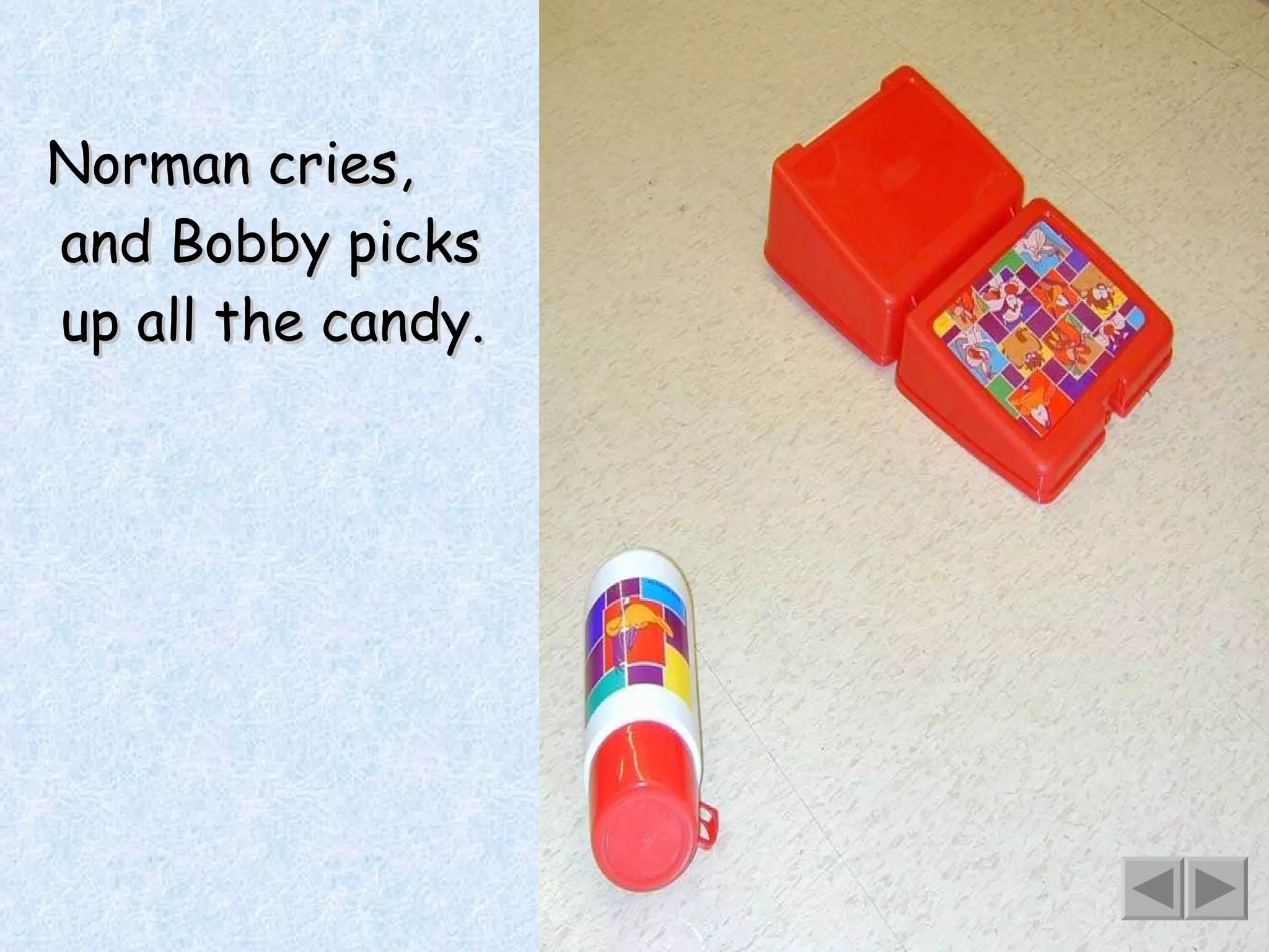 Norman cries,  and Bobby picks up all the candy. 
