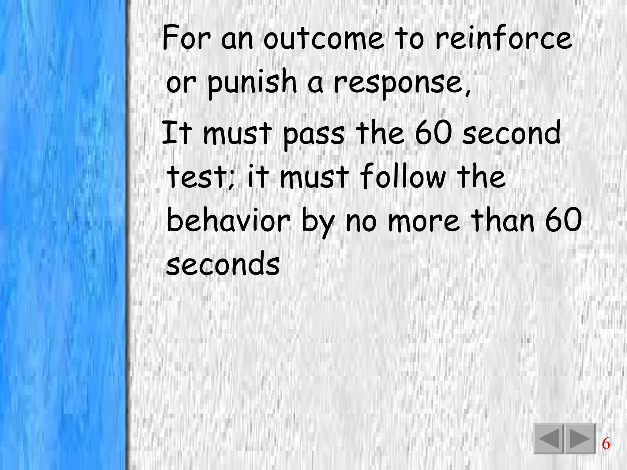 For an outcome to reinforce or punish a response, It must pass the 60 second test; it must follow the behavior by no more than 60 seconds 