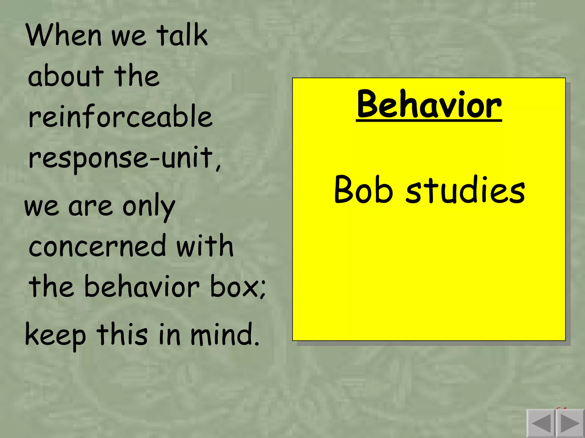 When we talk about the reinforceable response-unit, we are only concerned with the behavior box; keep this in mind. Behavior Bob studies 