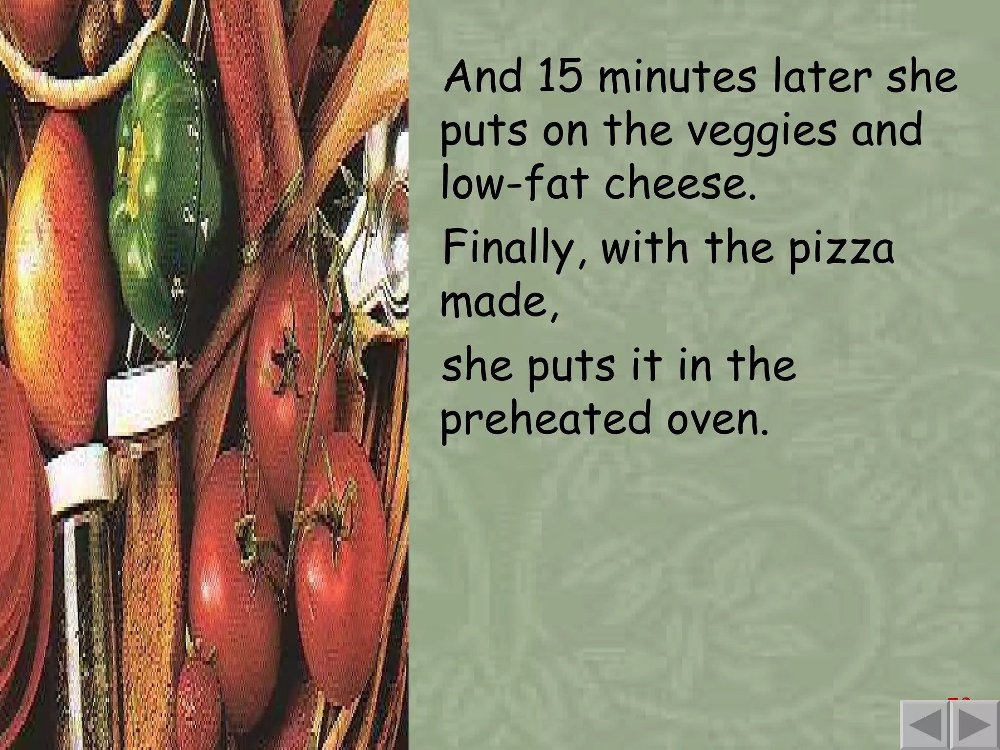 And 15 minutes later she puts on the veggies and low-fat cheese. Finally, with the pizza made, she puts it in the preheated oven. 