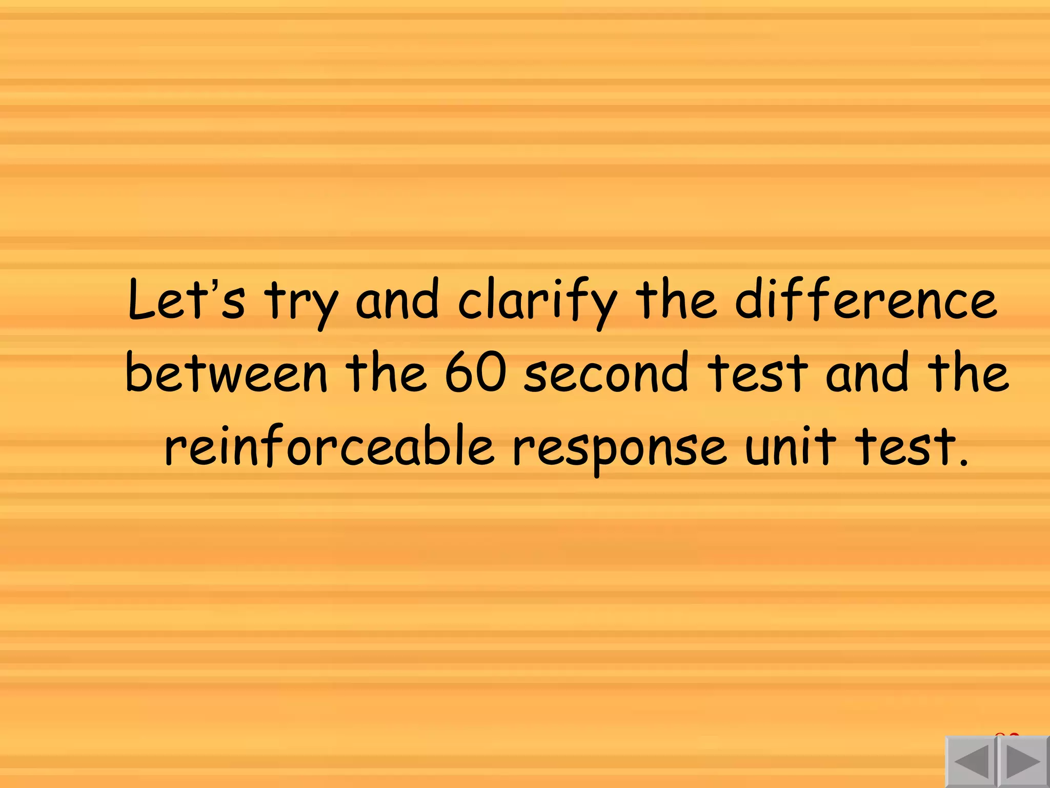 Let ’ s try and clarify the difference between the 60 second test and the reinforceable response unit test. 