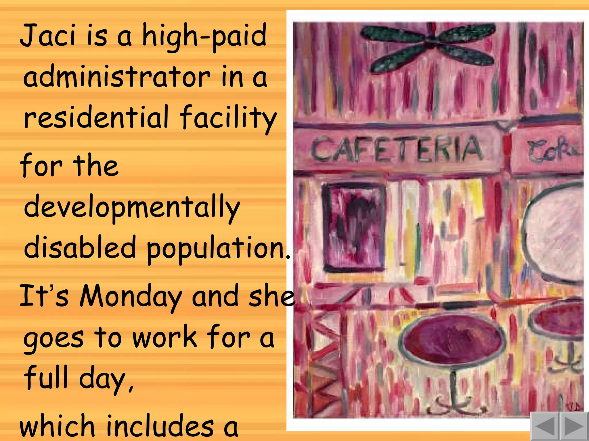 Jaci is a high-paid administrator in a residential facility for the developmentally disabled population. It ’ s Monday and she goes to work for a full day, which includes a lunch break. 