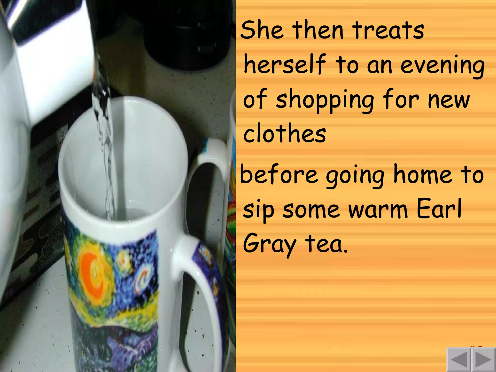 She then treats herself to an evening of shopping for new clothes before going home to sip some warm Earl Gray tea. 
