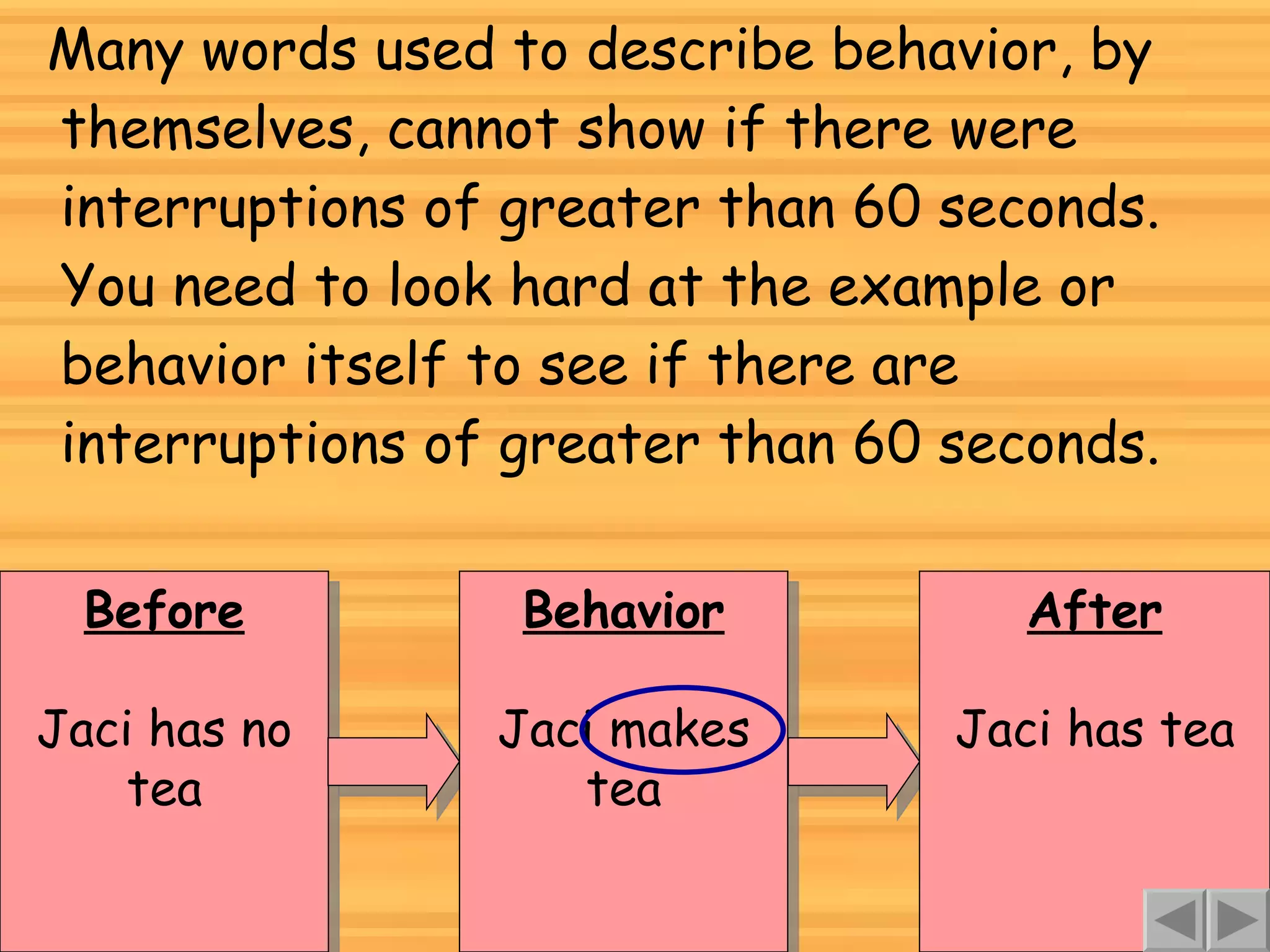 Many words used to describe behavior, by themselves, cannot show if there were interruptions of greater than 60 seconds. You need to look hard at the example or behavior itself to see if there are interruptions of greater than 60 seconds. Before Jaci has no tea Behavior Jaci makes tea After Jaci has tea 