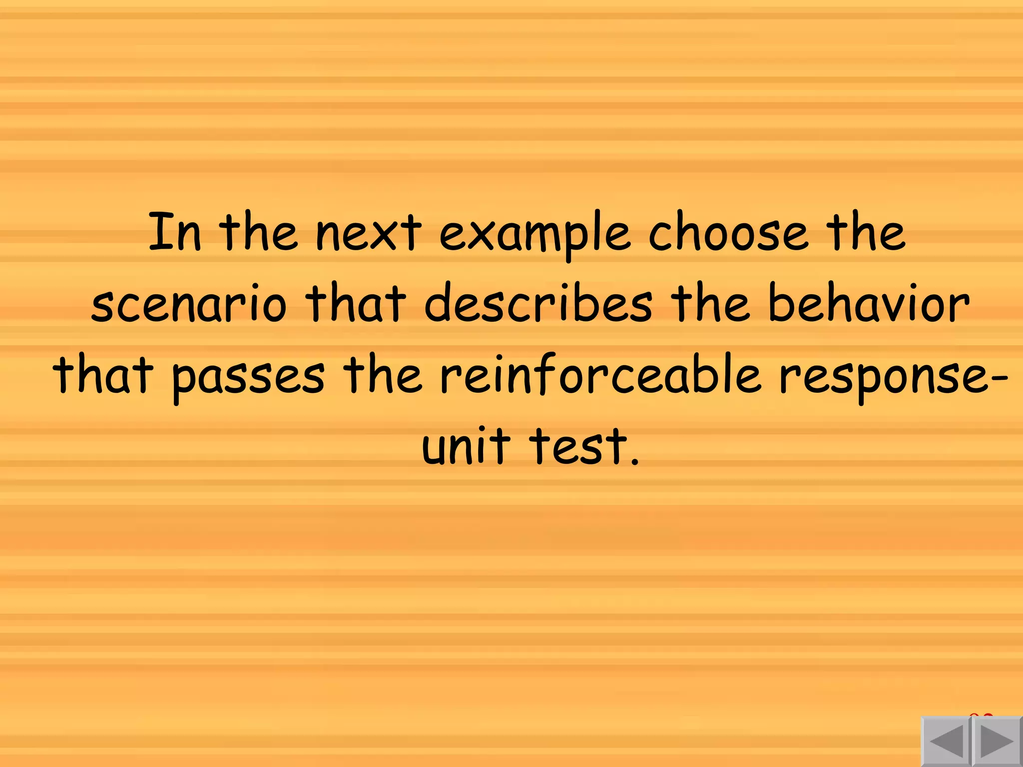 In the next example choose the scenario that describes the behavior that passes the reinforceable response-unit test. 
