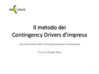 Il metodo dei
Contingency Drivers d’impresa
Uno strumento utile in fase di assessment innovazione
A cura di Sergio Rossi
1
 