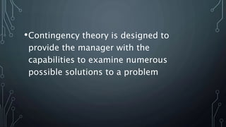 •Contingency theory is designed to
provide the manager with the
capabilities to examine numerous
possible solutions to a problem
 