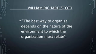 WILLIAM RICHARD SCOTT
• "The best way to organize
depends on the nature of the
environment to which the
organization must relate".
 