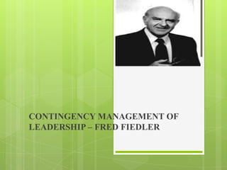 CONTINGENCY MANAGEMENT OF
LEADERSHIP – FRED FIEDLER
 